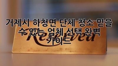거제시 하청면 단체 청소, 믿을 수 있는 업체 선택 완벽 가이드